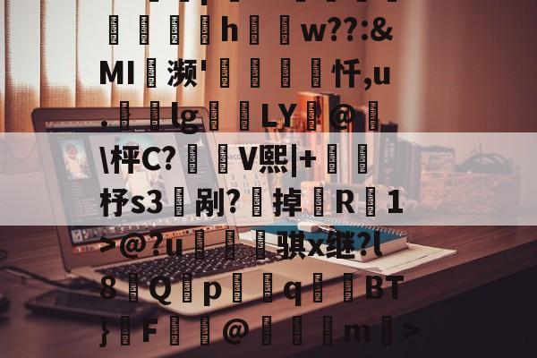包含Q尔h磵卅R窊N鞧/紸?衃:臀詢?羦揖t撤汞?竤壊鬕7W侳RK?}T寎-开云综合体育电竞